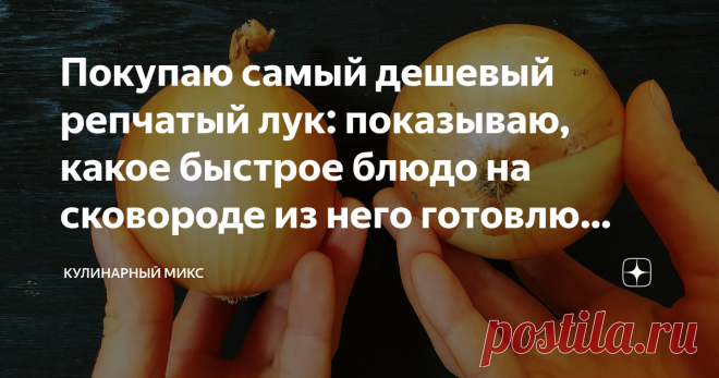 Покупаю самый дешевый репчатый лук: показываю, какое быстрое блюдо на сковороде из него готовлю (хоть на обед, хоть на ужин)