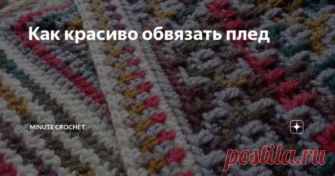 Как красиво обвязать плед Статья автора «Minute Crochet» в Дзене ✍: Обвязка - последний аккорд в вязании пледа. Без обвязки плед кажется незавершенным и не очень аккуратным.