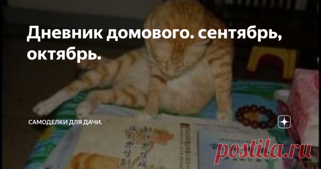 Дневник домового. сентябрь, октябрь. Сентябрь.
1 сентября. День знаний. Кот сожрал букварь.
3 сентября. Третье сентября - день прощанья, День когда горят костры рябин, Как костры горят обещанья. В день когда я совсем один... И кот ещё со мной. И хозяйка.
4 сентября. Хахаль на удивление настырен. Ходит и ходит. Как ему объяснить, что у меня аллергия на розы?
