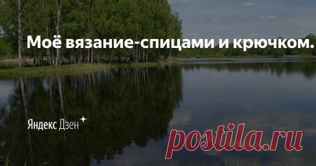 Моё вязание-спицами и крючком. | Яндекс Дзен Канал о вязании спицами и крючком, а также рукодельные покупки, обзор пряжи и инструментов для вязания. Рассказываю и показываю как я вязала и что вяжу. Природа в моём посёлке.Как живется в маленьком селе.