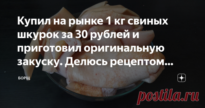 Купил на рынке 1 кг свиных шкурок за 30 рублей и приготовил оригинальную закуску. Делюсь рецептом бюджетного деликатеса