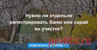 Нужно ли отдельно регистрировать баню или сарай на участке? АиФ.ru отвечает на популярные вопросы читателей....