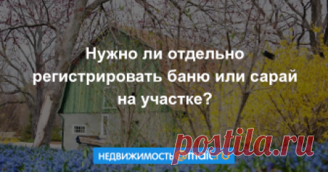 Нужно ли отдельно регистрировать баню или сарай на участке? АиФ.ru отвечает на популярные вопросы читателей....