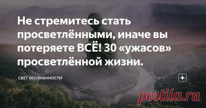 Не стремитесь стать просветлёнными, иначе вы потеряете ВСЁ! 30 «ужасов» просветлённой жизни. Статья автора «Свет осознанности» в Дзене ✍: Сейчас на просторах нашего информационного пространства в поп-эзотерике бренд просветления популярен.