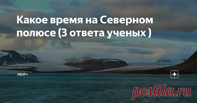 Какое время на Северном полюсе (3 ответа ученых ) Если задуматься, то это вопрос довольно сложный. Судите сами: астрологическим путём определить его невозможно, географическим тоже.
А может быть там попросту нет времени?
