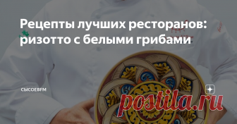 Рецепты лучших ресторанов: ризотто с белыми грибами От Нино Грациано, который даже готовил ужин для президента Италии.