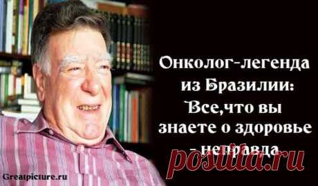 Онколог-легенда из Бразилии:Все,что вы знаете о здоровье - неправда