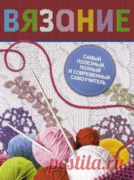 Самый полезный, полный и современный самоучитель по вязанию.