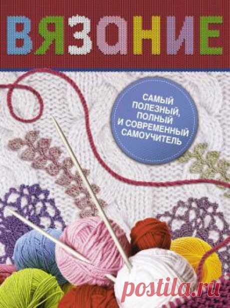 Самый полезный, полный и современный самоучитель по вязанию.