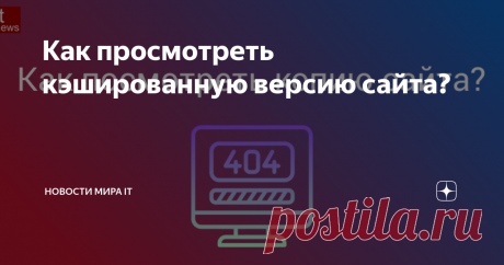 Как просмотреть кэшированную версию сайта? Хотите открыть страницу или сайт, которые уже недоступны? Вот несколько способов как просмотреть сохраненную копию ресурса.