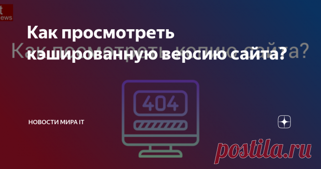 Как просмотреть кэшированную версию сайта? Хотите открыть страницу или сайт, которые уже недоступны? Вот несколько способов как просмотреть сохраненную копию ресурса.