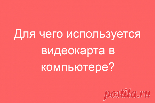 Для чего используется видеокарта в компьютере?