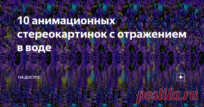 10 анимационных стереокартинок с отражением в воде Стереокартинки имеют волшебное и полезное  воздействие на организм человека. Порадуйте глаза