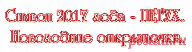 Символ 2017 года - ПЕТУХ. Новогодние открыточки