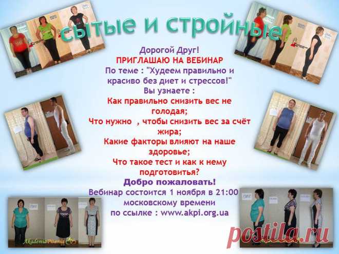 Дорогой Друг!
ПРИГЛАШАЮ НА ВЕБИНАР 
По теме : "Худеем правильно и красиво без диет и стрессов!"
Вы узнаете :
Как правильно снизить вес не голодая;
Что нужно  , чтобы снизить вес за счёт жира;
Какие факторы влияют на наше здоровье;
Что такое тест и как к нему подготовится?
Добро пожаловать!
Вебинар состоится 1 ноября в 21:00 по московскому времени
по ссылке : www.akpi.org.ua