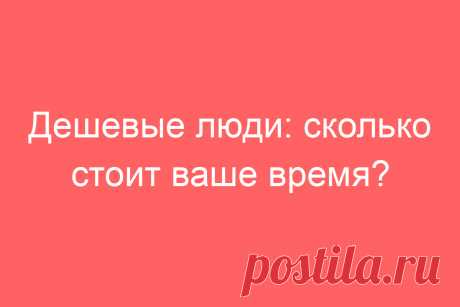 Дешевые люди: сколько стоит ваше время?