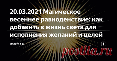 20.03.2021 Магическое весеннее равноденствие: как добавить в жизнь света для исполнения желаний и целей В равноденствие день дружит с ночью, потому что они равны. И от того, как ты подружишься со своими целями, планами и намерениями, будет зависеть грядущий астрономический год...