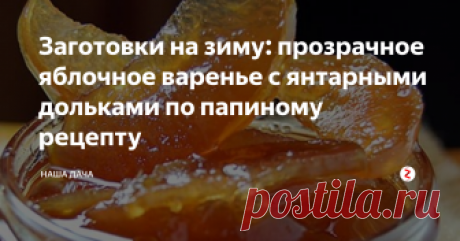Заготовки на зиму: прозрачное яблочное варенье с янтарными дольками по папиному рецепту Хотя, оговорюсь, это ни в коем случае не означает, что папа – изобретатель этого варенья. Просто он делает его по этой технологии, и получается оно очень нежным и ароматным. Кусочки яблок не жесткие, а прозрачные, но, в то же время, сочные и мягкие. Очень вкусное варенье по этому рецепту получается из осенних яблок – тех, которые сочные и сладкие.