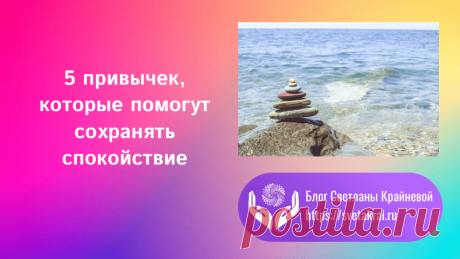 5 привычек сохранять спокойствие - Блог Светланы Крайневой

Как только вы освоите эти пять приемов, пять привычек, вы обнаружите, что стало меньше стресса и меньше хаоса в вашей жизни —  это самое лучшее, что вы можете сделать для себя.