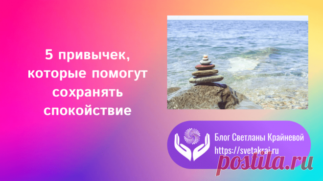 5 привычек сохранять спокойствие - Блог Светланы Крайневой

Как только вы освоите эти пять приемов, пять привычек, вы обнаружите, что стало меньше стресса и меньше хаоса в вашей жизни —  это самое лучшее, что вы можете сделать для себя.