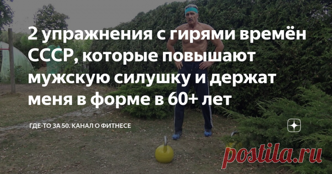 2 упражнения с гирями времён СССР, которые повышают мужскую силушку и держат меня в форме в 60+ лет