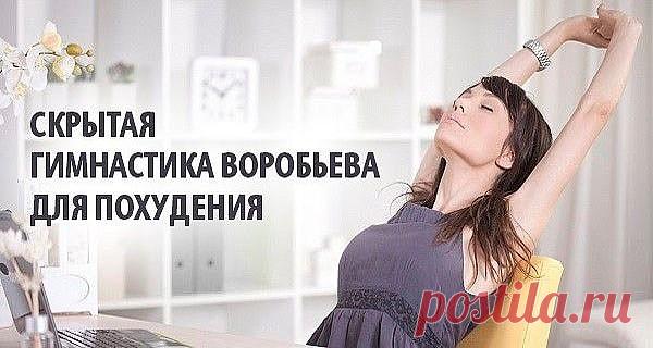 СКРЫТАЯ ГИМНАСТИКА ВОРОБЬЁВА

Случайно в одном из журналов увидела комплекс этой гимнастики и решила попробовать.
Уже через 2 недели, о чудо!, я увидела результат(юбка, которую не могла даже застегнуть, стала просторна мне).
Попробуйте