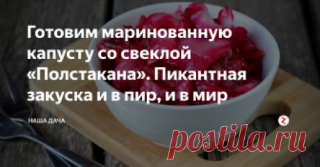 Готовим маринованную капусту со свеклой «Полстакана». Пикантная закуска и в пир, и в мир Вкусная, кисло-сладкая капуста красивого свекольного цвета нравится всем, кто ее хоть раз попробует. Предлагаю сделать и вам на пробу баночку такой закуски – и в пир, и в мир, как говорится. Рецепт обязательно спросят, я вам гарантирую.