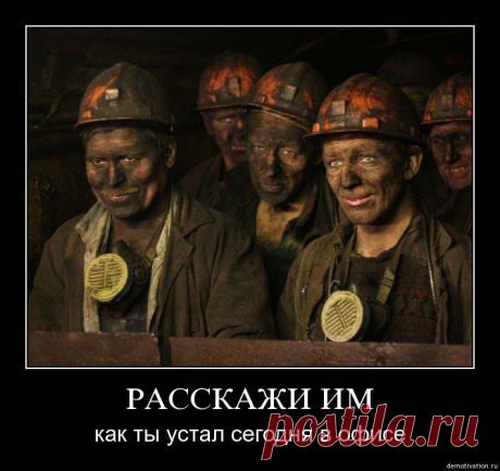 шахтеры, точно точно, расскажи им как ты устал на работе,