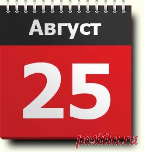 25 августа: праздники, народные приметы, традиции, православный календарь, именинники, калейдоскоп событий, родились и умерли в этот день