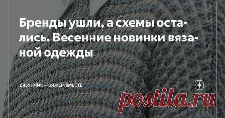 Бренды ушли, а схемы остались. Весенние новинки вязаной одежды Статья автора «Вязунчик — вяжем вместе» в Дзене ✍: Подборки с необычными схемами были, конкурсные работы были, уникальный разбор из Клуба был, а еще я знакомила вас со своими вязальными процессами.