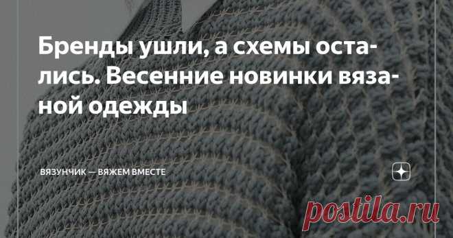 Бренды ушли, а схемы остались. Весенние новинки вязаной одежды Статья автора «Вязунчик — вяжем вместе» в Дзене ✍: Подборки с необычными схемами были, конкурсные работы были, уникальный разбор из Клуба был, а еще я знакомила вас со своими вязальными процессами.