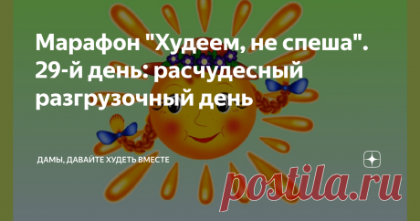 Марафон "Худеем, не спеша". 29-й день: расчудесный разгрузочный день Дорогие мои марафонцы, всем-всем здравствуйте! Слово какое замечательное - "здравствуйте", желать всем здравствовать, то есть быть здоровым! Какой у нас  язык удивительный, правда?
рисунок с Яндекс.картинки
Сегодня и завтра, я тоже буду отдыхать от Марафона, но это не значит, что не будет статей - будут, но небольшими, и комментарии просмотрю обязательно, но вечером: диплом, диплом ,диплом -