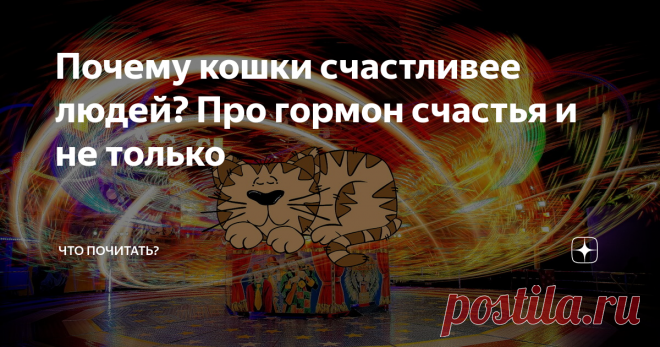 Почему кошки счастливее людей? Про гормон счастья и не только Гормоны счастья, продуцируемые мозгом, мы получили в наследство от своих предков – млекопитающих. Вырабатываются эти химические вещества не беспрерывно, а по определенной необходимости. Например, в качестве награды за совершение действия способствующего выживанию. Вы в курсе, что гормон счастья не одно вещество, а несколько? Эндорфин, дофамин, окситоцин, серотонин вместе вызывают то эмоциональное