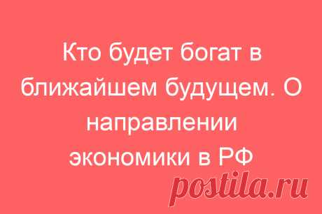 Кто будет богат в ближайшем будущем. О направлении экономики в РФ