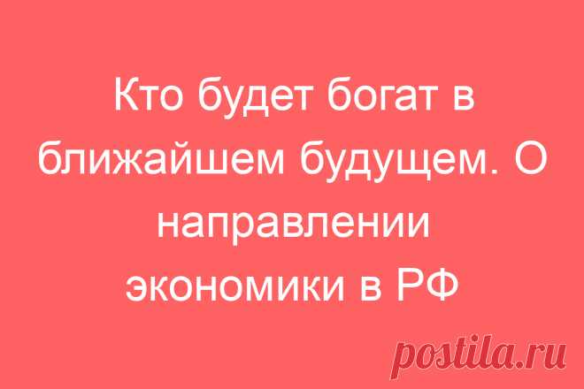 Кто будет богат в ближайшем будущем. О направлении экономики в РФ