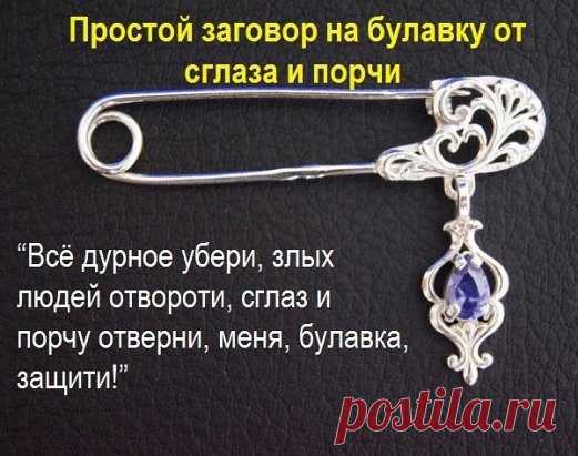ЗАГОВОРЫ НА БУЛАВКУ!!!
 — Чтобы не потерять рецепт, жмите класс, а потом поделиться.
 — В народе издавна считается, что если булавку приколоть к внутреннему шву одежды, не страшны будут ничьи помыслы плохие, да никто порчу навести не сможет. Бывает в жизни такое, сначала все хорошо идет, и кажется, что так еще долго будет продолжаться, и вдруг словно переломится что-то: настроение ни с того ни с сего все время плохое, близкие люди вызывают раздражение, дела не клеятся, все наперекосяк идет. Редк