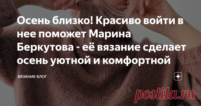 Осень близко! Красиво войти в нее поможет Марина Беркутова - её вязание сделает осень уютной и комфортной Совсем скоро к нам в двери постучится осень-красавица и наши тела захотят приодеться в уютные вязаные вещи. Кто-то побежит за обновками в магазин, а кто-то решит создать гардероб сам. И здесь на помощь может прийти замечательная Марина Беркутова. Я увидела ее работы и влюбилась, ведь эта девушка знает толк в свитерах. Живя на Кольском полуострове, смогла впитать всю кр...