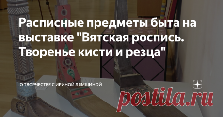 Расписные предметы быта на выставке "Вятская роспись. Творенье кисти и резца" В этой статье мы хотим показать вам предметы быта, украшенные росписью, которые были представлены на выставке "Вятская роспись. Творенье кисти и резца", прошедшей в текущем году в городе Кирове (Вятке).