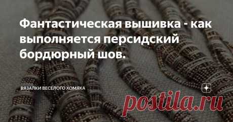 Фантастическая вышивка - как выполняется персидский бордюрный шов. Статья автора «Вязалки Веселого Хомяка» в Дзене ✍: В сфере рукоделия вязание и вышивка – это два направления, которые очаровывали мастериц на протяжении всей истории человечества.