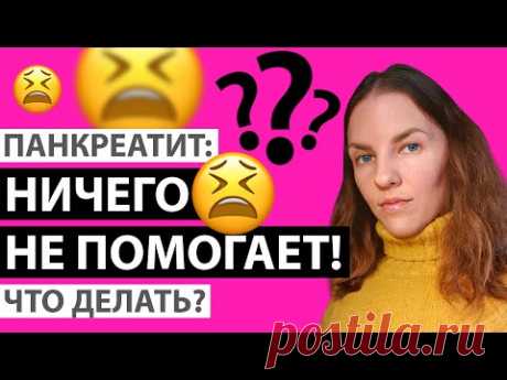 ПАНКРЕАТИТ: НИЧЕГО НЕ ПОМОГАЕТ, ЧТО ДЕЛАТЬ?