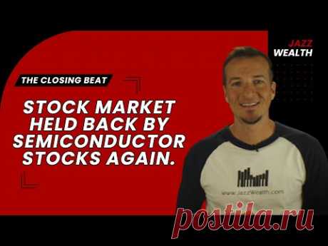 Stock market held back by Semiconductor stocks again. | The Closing Beat