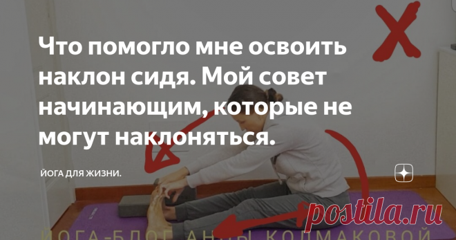 Что помогло мне освоить наклон сидя. Мой совет начинающим, которые не могут наклоняться. Друзья, я хочу немного поделиться своим личным опытом и дать один совет, который очень помог мне на заре моей практики в освоении наклонов сидя. Наклоны сидя особенно сложны. В них на порядок труднее выпрямить спину, втянуть поясницу и начать двигаться вниз, используя действие в тазобедренных суставах, а не притягивая себя руками к ногам.
Я много говорю о правильной и здоровой технике наклонов,