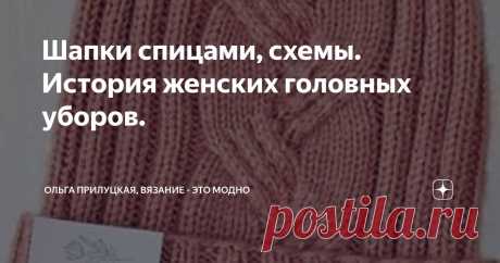Шапки спицами, схемы. История женских головных уборов. Статья автора «Ольга Прилуцкая, вязание - это модно» в Дзене ✍:  Друзья, всем привет. Сегодня небольшая подборка со схемами, а поговорим об истории женского головного убора.
