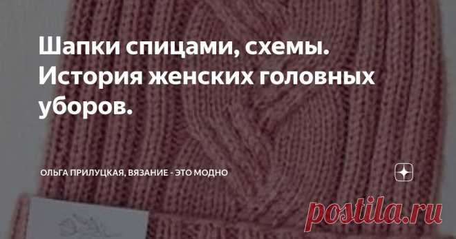 Шапки спицами, схемы. История женских головных уборов. Статья автора «Ольга Прилуцкая, вязание - это модно» в Дзене ✍:  Друзья, всем привет. Сегодня небольшая подборка со схемами, а поговорим об истории женского головного убора.