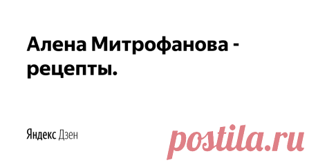Алена Митрофанова - рецепты. | Яндекс Дзен Добро пожаловать на кулинарный канал Алены Митрофановой!
- канал о вкусных, простых и доступных рецептах.
Три-четыре раза в неделю Вас ждут оригинальные и интересные рецепты!
Подписывайтесь на канал и зовите своих друзей.

Для сотрудничества: tartuffolo.mitr@yandex.ru