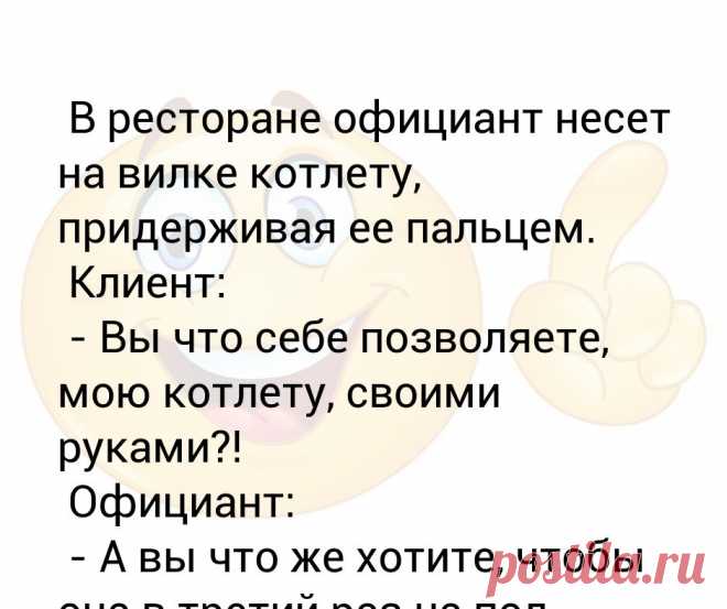 В ресторане официант несет на вилке котлету, придерживая ее пальцем.
 Клиент:
 - Вы что себе позволяете, мою котлету, своими руками?!
 Официант:
 - А вы что же хотите, чтобы она в третий раз на пол упала? - Выпуск №2962 В ресторане официант несет на вилке котлету, придерживая ее пальцем.
 Клиент:
 - Вы что себе позволяете, мою котлету, своими руками?!
 Официант:
