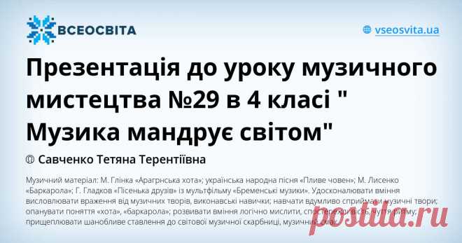 Музичний матеріал: М. Глінка «Арагрнська хота»; українська народна пісня «Пливе човен»; М. Лисенко «Баркарола»; Г. Гладков «Пісенька друзів» із мультфільму «Бременські музики». Удосконалювати вміння висловлювати враження від музичних творів, виконавські навички; навчати вдумливо сприймати музичні твори; опанувати поняття «хота», «баркарола»; розвивати вміння логічно мислити, спостережливість, чуття ритму; прищеплювати шанобливе ставлення до світової музичної скарбниці, музичний смак.