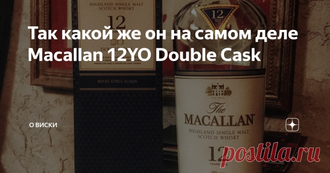 Так какой же он на самом деле Macallan 12YO Double Cask Думаю, что не ошибусь, если скажу, что виски Macallan один из самых противоречивых на нашем рынке. С одной стороны он один из лидеров продаж, а с другой - наверно один из самых критикуемых и ругаемых виски. Что ж, как показывает практика, Macallan есть за что и похвалить, и есть за что поругать. И пойдём по порядку. Все те, кто прочитал отличный материал Мысли замечательных людей: Старый, добрый Macallan, уже в курсе,...