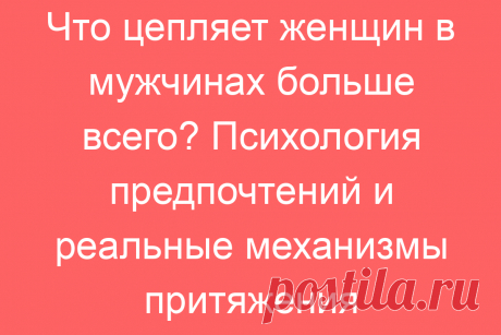 Что цепляет женщин в мужчинах больше всего? Психология предпочтений и реальные механизмы притяжения