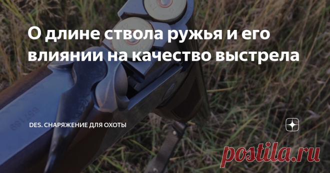 О длине ствола ружья и его влиянии на качество выстрела На настоящее время, на рынке присутствует огромное количество в общем-то одинаковых ружей, единственное отличие которых заключается в длине ствола - 680, 710 и 750-760 мм - это основные размеры. Реже встречаются стволы длиной 600-650 мм, с цилиндрической сверловкой, предназначенные в основном для пулевой стрельбы и стволы 810 мм, обычно для спортивных ружей. Что дает длина ствола? Ранее, при использовании дымного охот...